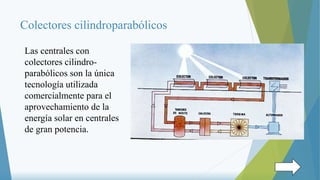 Colectores cilindroparabólicos
Las centrales con
colectores cilindro-
parabólicos son la única
tecnología utilizada
comercialmente para el
aprovechamiento de la
energía solar en centrales
de gran potencia.
 