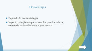 Desventajas
 Depende de la climatología.
 Impacto paisajístico que causan los paneles solares,
sobretodo las instalaciones a gran escala.
 