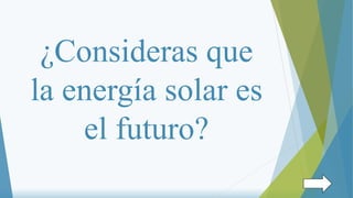 ¿Consideras que
la energía solar es
el futuro?
 
