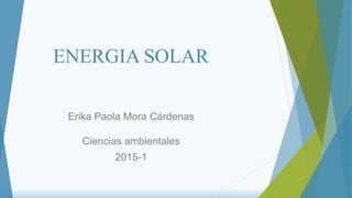 ENERGIA SOLAR
Erika Paola Mora Cárdenas
Ciencias ambientales
2015-1
 