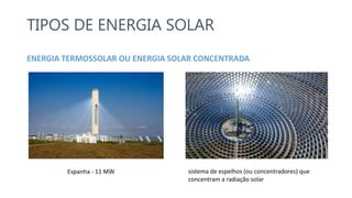 Espanha - 11 MW
TIPOS DE ENERGIA SOLAR
ENERGIA TERMOSSOLAR OU ENERGIA SOLAR CONCENTRADA
sistema de espelhos (ou concentradores) que
concentram a radiação solar
 