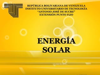 REPÚBLICA BOLIVARIANA DE VENEZUELA
INSTITUTO UNIVERSITARIO DE TECNOLOGÍA
“ANTONIO JOSÉ DE SUCRE”
EXTENSIÓN PUNTO FIJO
ENERGÍA
SOLAR
 
