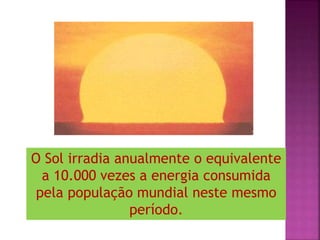 O Sol irradia anualmente o equivalente
a 10.000 vezes a energia consumida
pela população mundial neste mesmo
período.
 