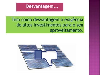 Tem como desvantagem a exigência
de altos investimentos para o seu
aproveitamento.
Desvantagem...
 