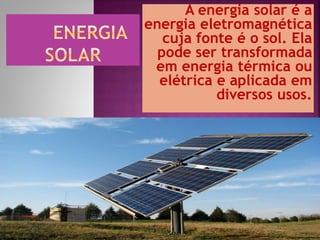 A energia solar é a
energia eletromagnética
cuja fonte é o sol. Ela
pode ser transformada
em energia térmica ou
elétrica e aplicada em
diversos usos.
 