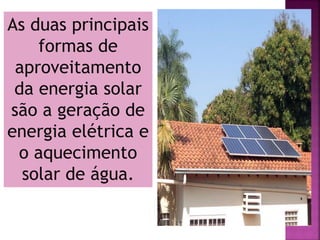 As duas principais
formas de
aproveitamento
da energia solar
são a geração de
energia elétrica e
o aquecimento
solar de água.
 