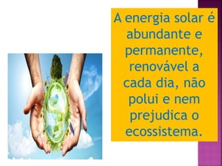A energia solar é
abundante e
permanente,
renovável a
cada dia, não
polui e nem
prejudica o
ecossistema.
 