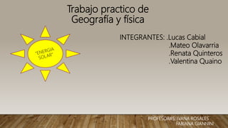 Trabajo practico de
Geografía y física
INTEGRANTES: .Lucas Cabial
.Mateo Olavarria
.Renata Quinteros
.Valentina Quaino
PROFESORAS: IVANA ROSALES
FABIANA GIANNINI
 