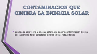 • Cuando se aprovecha la energía solar no se genera contaminación directa
por sustancias de los colectores o de las células fotovoltaicas
 