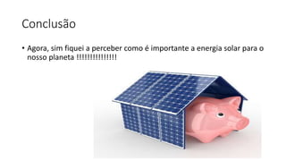 Conclusão
• Agora, sim fiquei a perceber como é importante a energia solar para o
nosso planeta !!!!!!!!!!!!!!!
 