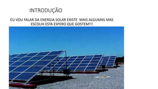 INTRODUÇÃO
EU VOU FALAR DA ENERGIA SOLAR EXISTE MAIS ALGUMAS MAS
ESCOLHI ESTA ESPERO QUE GOSTEM!!!
 