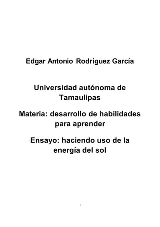 Edgar Antonio Rodríguez García
Universidad autónoma de
Tamaulipas
Materia: desarrollo de habilidades
para aprender
Ensayo: haciendo uso de la
energía del sol
I
 