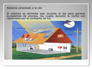 Sistema conectado a la red
El sistema se alimenta solo durante el día para generar
excedentes de energía, los cuales durante la noche son
retribuidos por la compañía de luz.
 