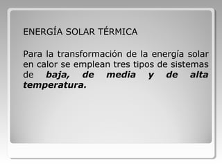 ENERGÍA SOLAR TÉRMICA
Para la transformación de la energía solar
en calor se emplean tres tipos de sistemas
de baja, de media y de alta
temperatura.
 