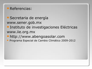 Referencias:
Secretaria de energía
www.sener.gob.mx
Instituto de investigaciones Eléctricas
www.iie.org.mx
http://www.abengoasolar.com
 Programa Especial de Cambio Climático 2009-2012
 