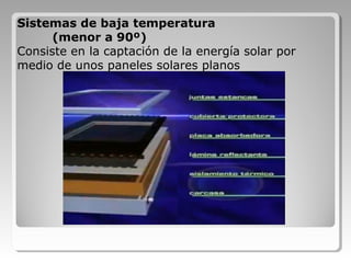 Sistemas de baja temperatura
(menor a 90º)
Consiste en la captación de la energía solar por
medio de unos paneles solares planos
 