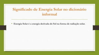 Significado de Energia Solar no dicionário
informal
• Energia Solar é a energia derivada do Sol na forma de radiação solar.
 