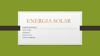 ENERGIA SOLAR
PARTICIPANTES:
ANA CLARA
DANIELLY
JOÃO LUCAS
LETÍCIA PEREIRA
 