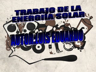 TRABAJO DE LA  ENERGIÍA SOLAR AUTOR:LUIS EDUARDO 