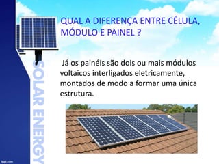 QUAL A DIFERENÇA ENTRE CÉLULA,
MÓDULO E PAINEL ?
Já os painéis são dois ou mais módulos
voltaicos interligados eletricamente,
montados de modo a formar uma única
estrutura.
 