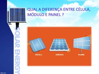 QUAL A DIFERENÇA ENTRE CÉLULA,
MÓDULO E PAINEL ?
 