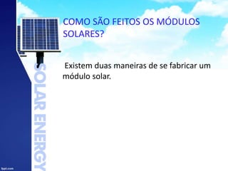 COMO SÃO FEITOS OS MÓDULOS
SOLARES?
Existem duas maneiras de se fabricar um
módulo solar.
 