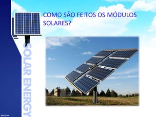 COMO SÃO FEITOS OS MÓDULOS
SOLARES?
 