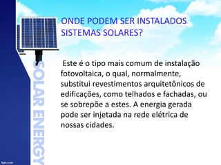 ONDE PODEM SER INSTALADOS
SISTEMAS SOLARES?
Este é o tipo mais comum de instalação
fotovoltaica, o qual, normalmente,
substitui revestimentos arquitetônicos de
edificações, como telhados e fachadas, ou
se sobrepõe a estes. A energia gerada
pode ser injetada na rede elétrica de
nossas cidades.
 