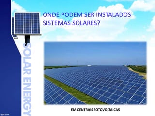 ONDE PODEM SER INSTALADOS
SISTEMAS SOLARES?
EM CENTRAIS FOTOVOLTAICAS
 