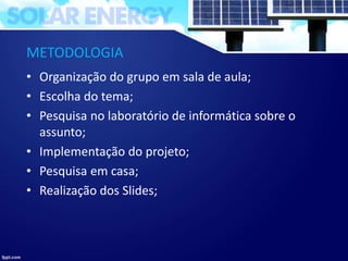 METODOLOGIA
• Organização do grupo em sala de aula;
• Escolha do tema;
• Pesquisa no laboratório de informática sobre o
assunto;
• Implementação do projeto;
• Pesquisa em casa;
• Realização dos Slides;
 