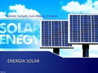 ENERGIA SOLAR
Nomes: Luryan, Luis Afonso, Ericson
 