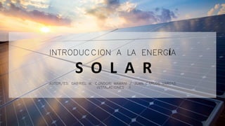 AUTOR/ES: GABRIEL M. CONDORI MAMANI / JUAN CARLOS VARGAS
INSTALACIONES II
INTRODUCCION A LA ENERGÍA
S O L A R
 