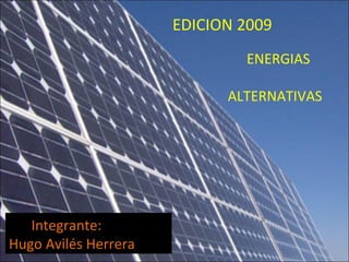 EDICION 2009 ENERGIAS ALTERNATIVAS Integrante: Hugo Avilés Herrera 