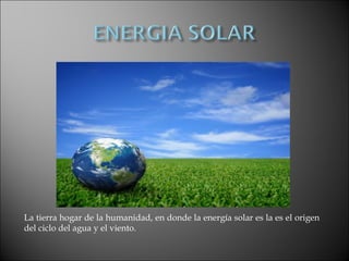 La tierra hogar de la humanidad, en donde la energía solar es la es el origen
del ciclo del agua y el viento.
 