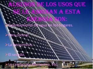 Algunos de los usos que se le asignan a esta energía son:Calentamiento de agua en los hogares.