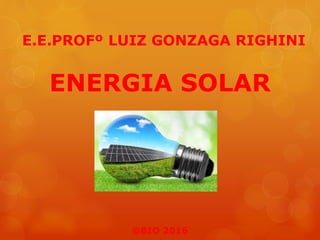 E.E.PROFº LUIZ GONZAGA RIGHINI
ENERGIA SOLAR
@BIO 2016
 
