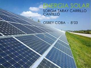 ENERGIA SOLAR
SORGIA ZARAY CARRILLO
CANTILLO
OSBEY COBA - 8’03
 