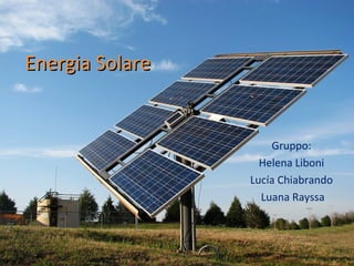 Energia Solare


                     Gruppo:
                   Helena Liboni
                 Lucía Chiabrando
                   Luana Rayssa
 
