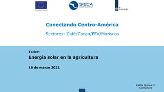 Conectando Centro-América
Sectores: Café/Cacao/FFV/Mariscos
Taller:
Energía solar en la agricultura
16 de marzo 2021
Kattia Quirós M.
Consultora
 
