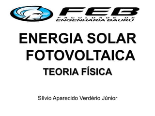 ENERGIA SOLAR
FOTOVOLTAICA
TEORIA FÍSICA
Sílvio Aparecido Verdério Júnior
 