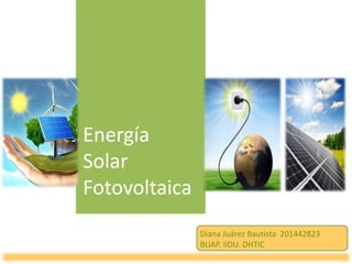 Energía
Solar
Fotovoltaica
Diana Juárez Bautista 201442823
BUAP. IIDU. DHTIC
 