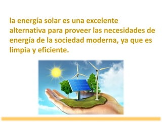 la energía solar es una excelente
alternativa para proveer las necesidades de
energía de la sociedad moderna, ya que es
limpia y eficiente.
 