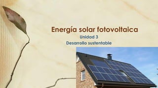 Energía solar fotovoltaica
Unidad 3
Desarrollo sustentable
 