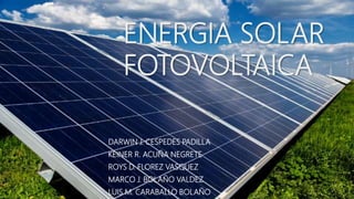 ENERGIA SOLAR
FOTOVOLTAICA
DARWIN J. CESPEDES PADILLA
KEINER R. ACUÑA NEGRETE
ROYS D. FLOREZ VASQUEZ
MARCO J. BOLAÑO VALDEZ
LUIS M. CARABALLO BOLAÑO
 