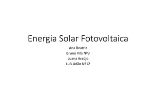 Energia Solar Fotovoltaica
Ana Beatriz
Bruno Vila Nº3
Luana Araújo
Luís Adão Nº12
 