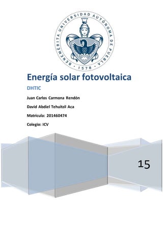 15
Energía solar fotovoltaica
DHTIC
Juan Carlos Carmona Rendón
David Abdiel Tehuitzil Aca
Matricula: 201460474
Colegio: ICV
 