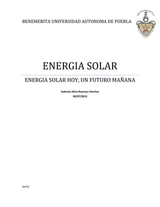 BENEMERITA UNIVERSIDAD AUTONOMA DE PUEBLA
ENERGIA SOLAR
ENERGIA SOLAR HOY, UN FUTURO MAÑANA
Gabriela Aline Reynoso Sánchez
09/07/2013
DHTIC
 