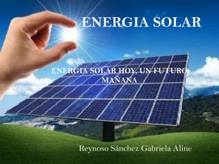 ENERGIA SOLAR HOY, UN FUTURO
MAÑANA
Reynoso Sánchez Gabriela Aline
ENERGIA SOLAR
 