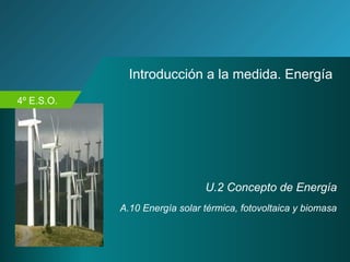 4º E.S.O.
Introducción a la medida. Energía
U.2 Concepto de Energía
A.10 Energía solar térmica, fotovoltaica y biomasa
 