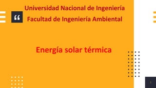 “
1
Energía solar térmica
Universidad Nacional de Ingeniería
Facultad de Ingeniería Ambiental
 